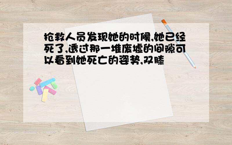 抢救人员发现她的时候,她已经死了,透过那一堆废墟的间隙可以看到她死亡的姿势,双膝