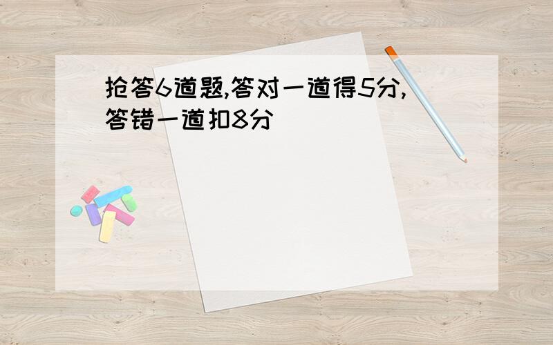 抢答6道题,答对一道得5分,答错一道扣8分