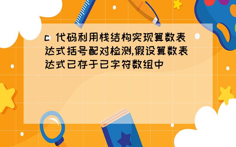 c 代码利用栈结构实现算数表达式括号配对检测,假设算数表达式已存于已字符数组中