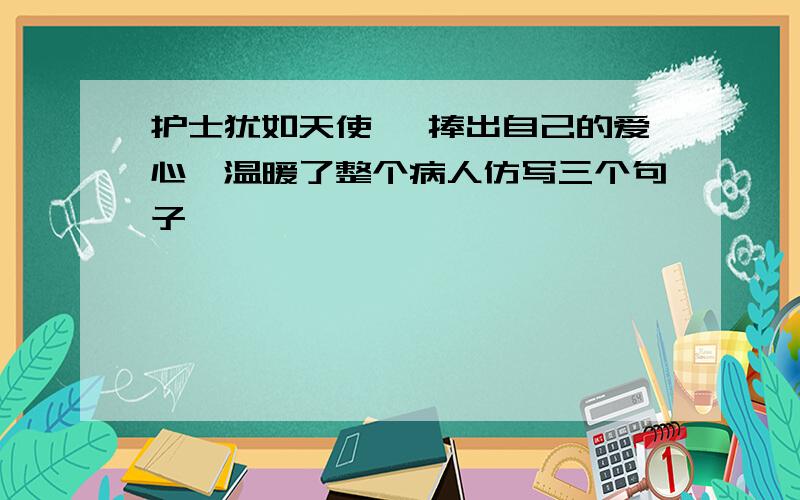 护士犹如天使, 捧出自己的爱心,温暖了整个病人仿写三个句子