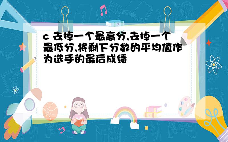 c 去掉一个最高分,去掉一个最低分,将剩下分数的平均值作为选手的最后成绩