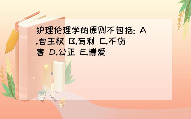 护理伦理学的原则不包括: A.自主权 B.有利 C.不伤害 D.公正 E.博爱