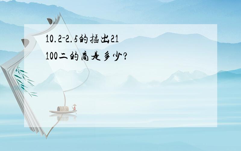 10.2-2.5的插出21 100二的商是多少?