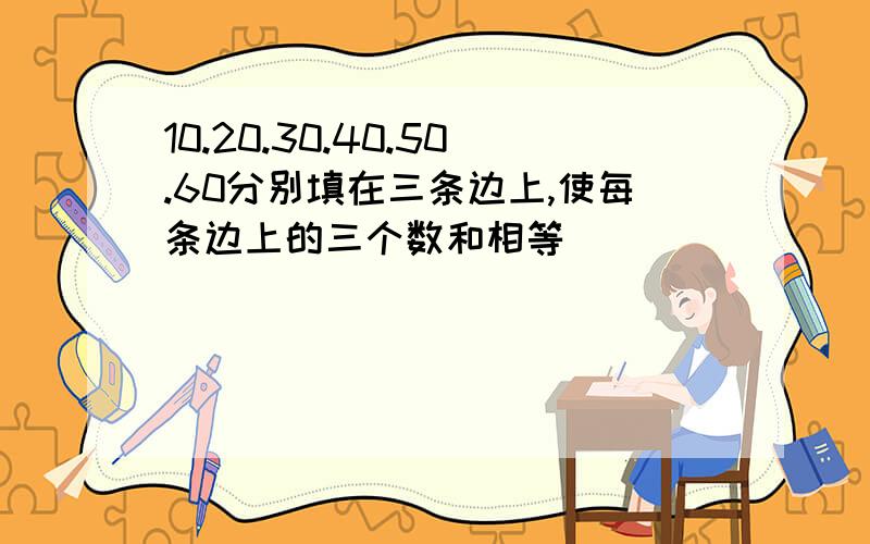 10.20.30.40.50.60分别填在三条边上,使每条边上的三个数和相等