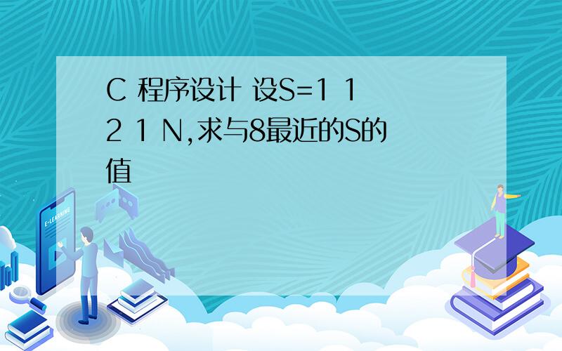 C 程序设计 设S=1 1 2 1 N,求与8最近的S的值