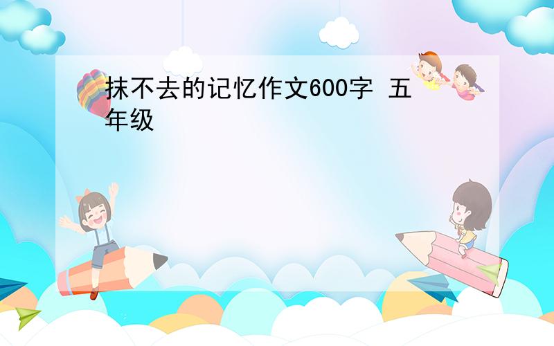 抹不去的记忆作文600字 五年级