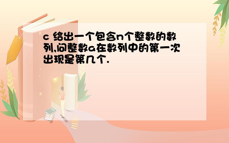 c 给出一个包含n个整数的数列,问整数a在数列中的第一次出现是第几个.