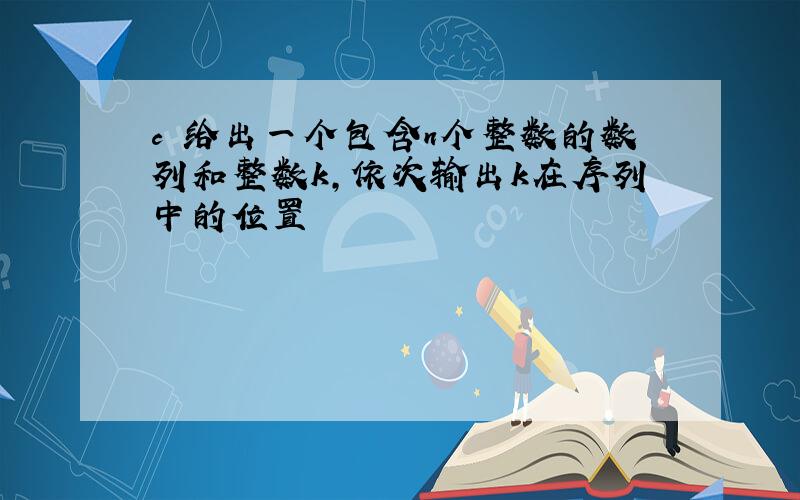 c 给出一个包含n个整数的数列和整数k,依次输出k在序列中的位置