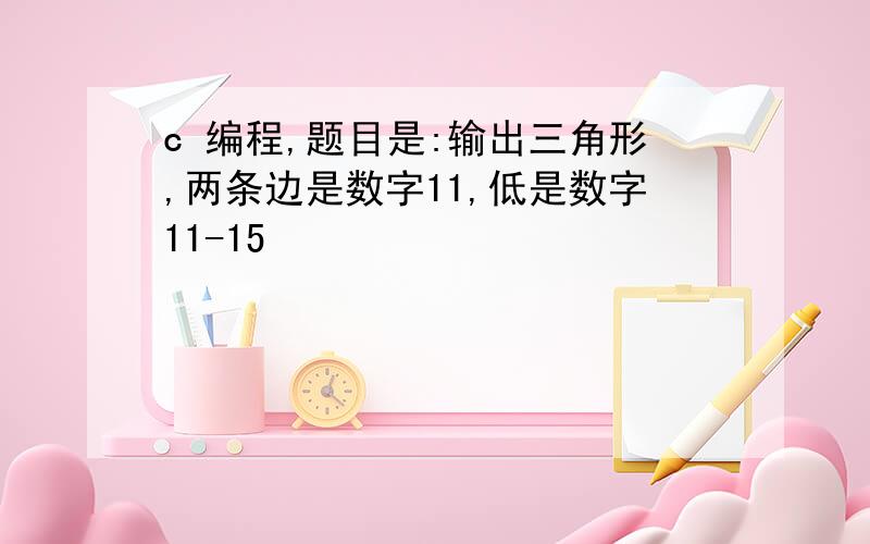 c 编程,题目是:输出三角形,两条边是数字11,低是数字11-15