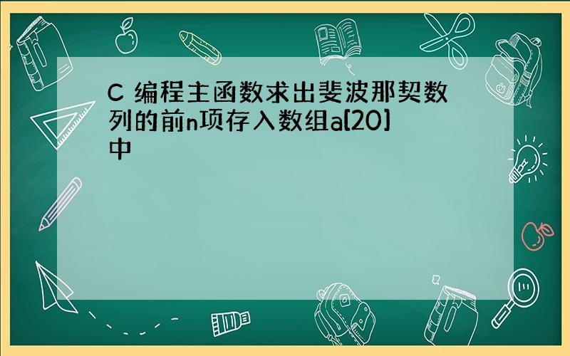 C 编程主函数求出斐波那契数列的前n项存入数组a[20]中