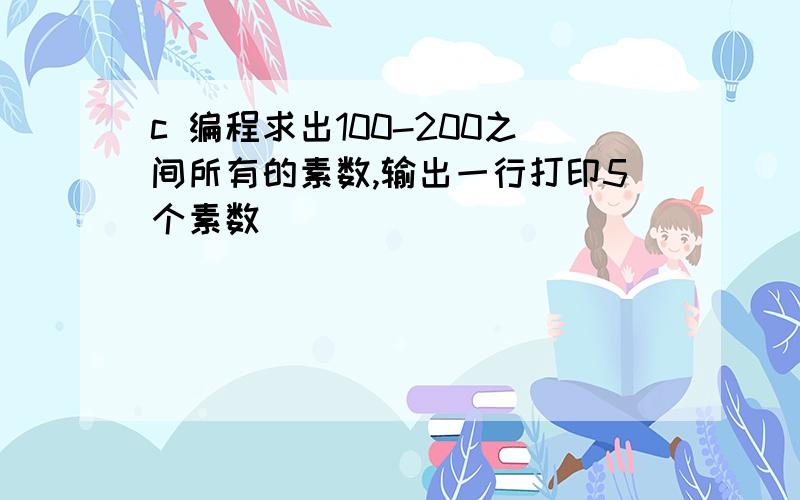 c 编程求出100-200之间所有的素数,输出一行打印5个素数