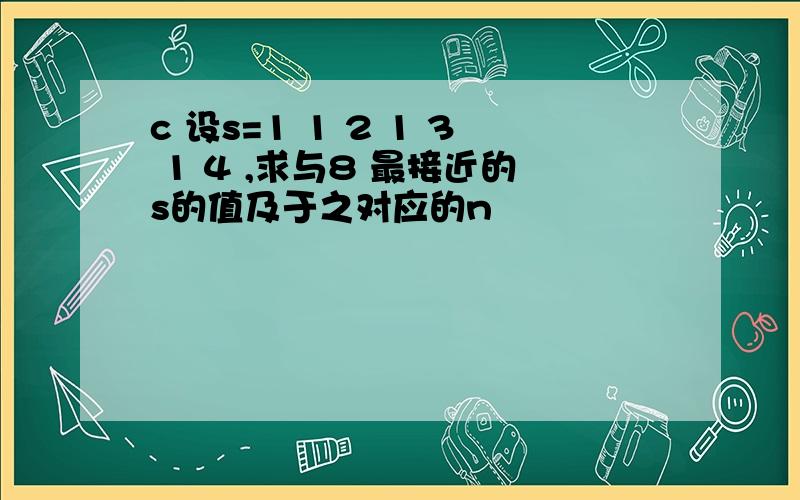 c 设s=1 1 2 1 3 1 4 ,求与8 最接近的s的值及于之对应的n