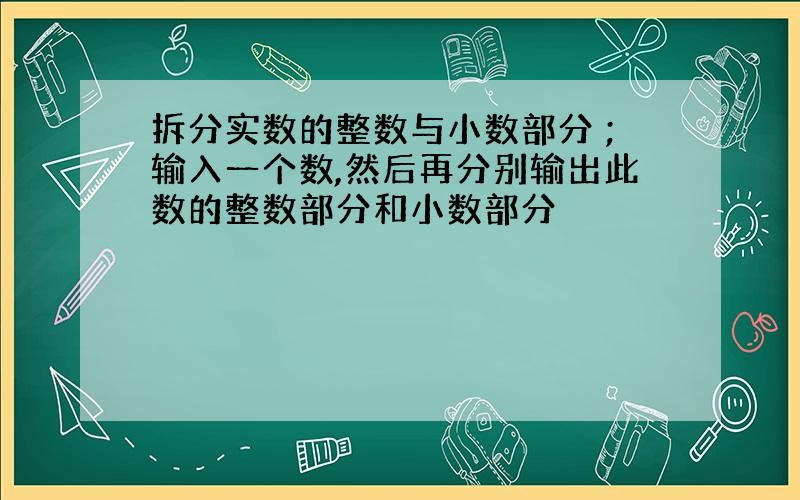 拆分实数的整数与小数部分 ;输入一个数,然后再分别输出此数的整数部分和小数部分