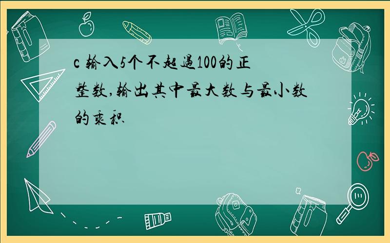 c 输入5个不超过100的正整数,输出其中最大数与最小数的乘积