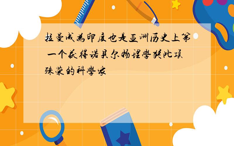 拉曼成为印度也是亚洲历史上第 一个获得诺贝尔物理学奖此项殊荣的科学家