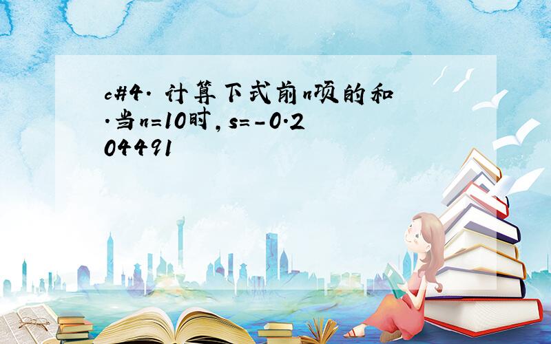 c#4. 计算下式前n项的和.当n=10时,s=-0.204491