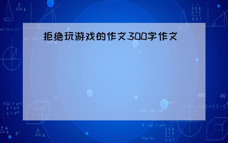 拒绝玩游戏的作文300字作文