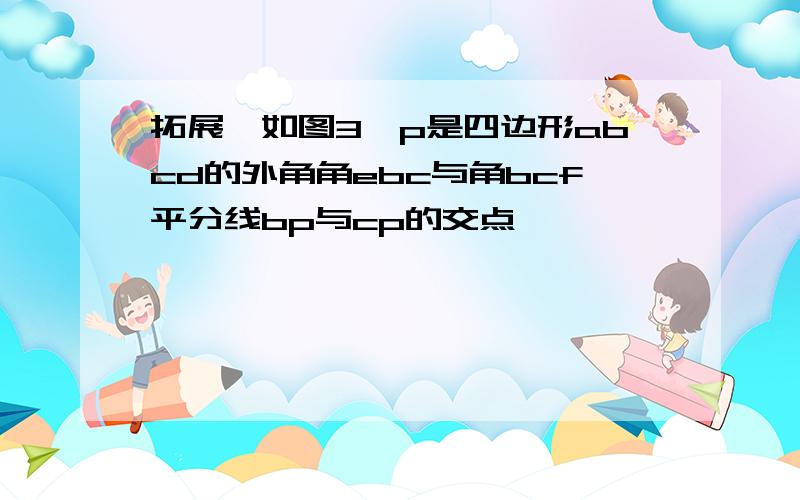 拓展,如图3,p是四边形abcd的外角角ebc与角bcf平分线bp与cp的交点