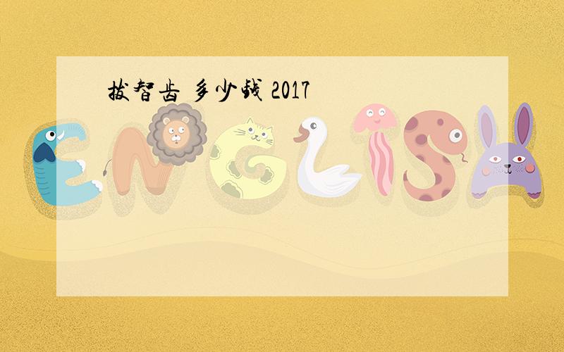 拔智齿 多少钱 2017