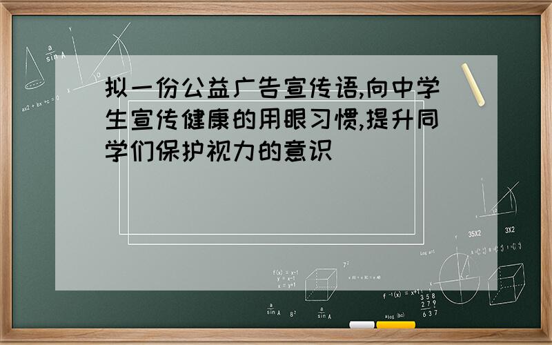 拟一份公益广告宣传语,向中学生宣传健康的用眼习惯,提升同学们保护视力的意识