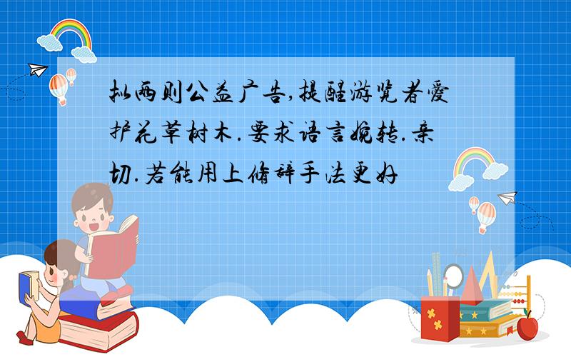 拟两则公益广告,提醒游览者爱护花草树木.要求语言婉转.亲切.若能用上修辞手法更好