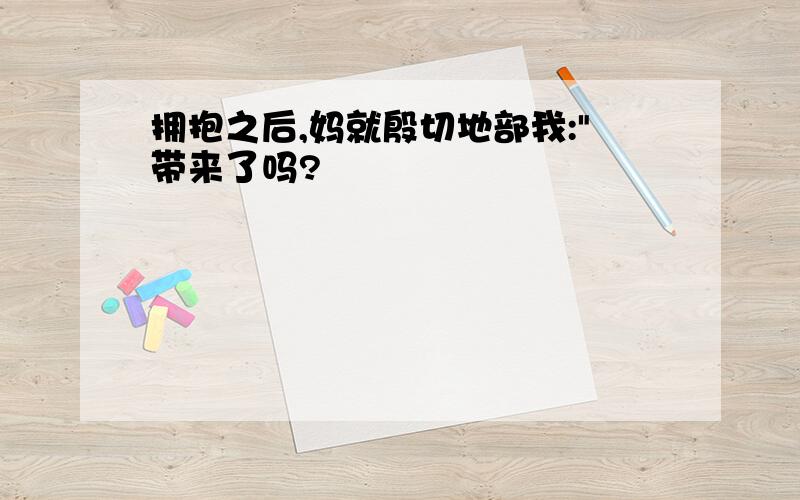 拥抱之后,妈就殷切地部我:"带来了吗?