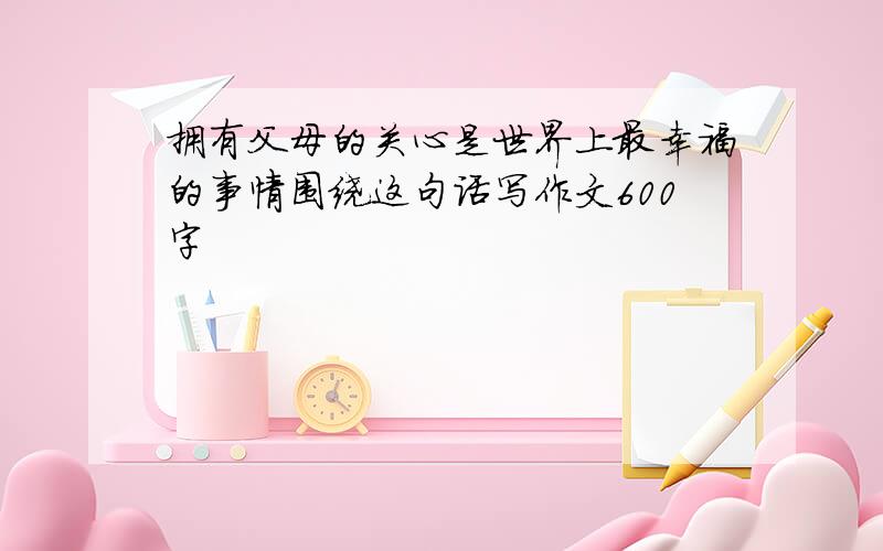 拥有父母的关心是世界上最幸福的事情围绕这句话写作文600字