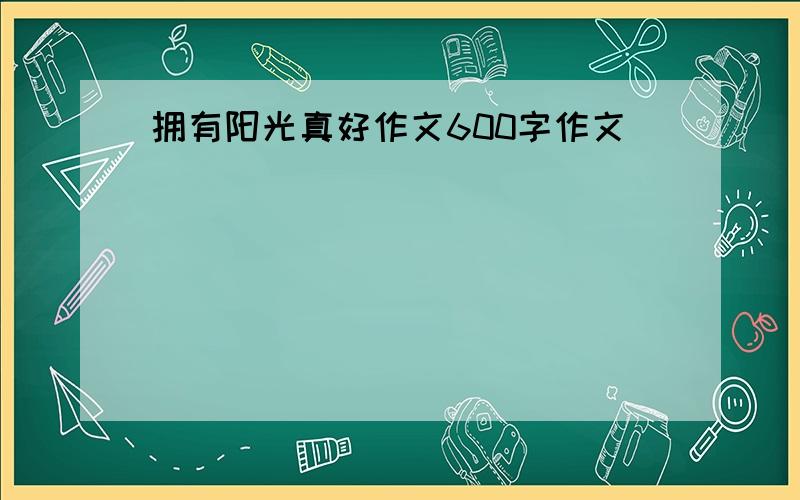 拥有阳光真好作文600字作文