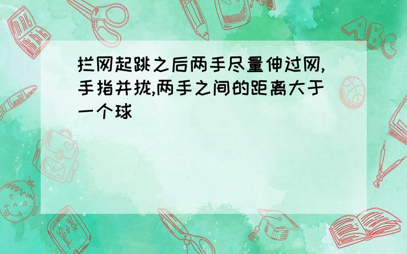 拦网起跳之后两手尽量伸过网,手指并拢,两手之间的距离大于一个球