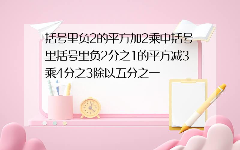 括号里负2的平方加2乘中括号里括号里负2分之1的平方减3乘4分之3除以五分之一