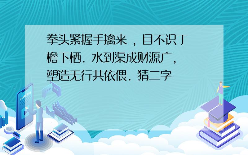 拳头紧握手擒来 , 目不识丁檐下栖. 水到渠成财源广, 塑造无行共依偎. 猜二字