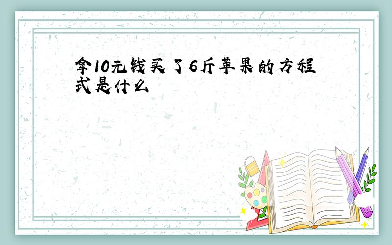 拿10元钱买了6斤苹果的方程式是什么