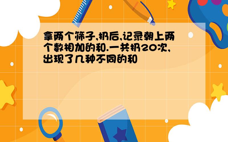 拿两个筛子,扔后,记录朝上两个数相加的和.一共扔20次,出现了几种不同的和