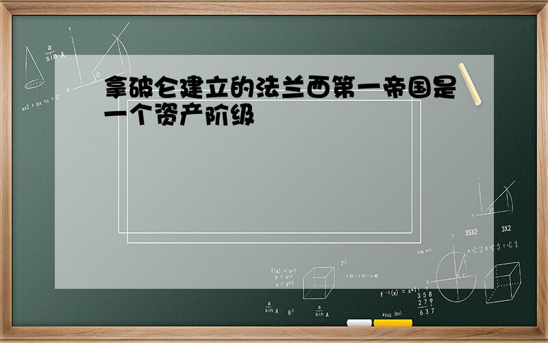 拿破仑建立的法兰西第一帝国是一个资产阶级