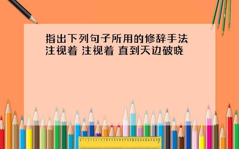 指出下列句子所用的修辞手法 注视着 注视着 直到天边破晓