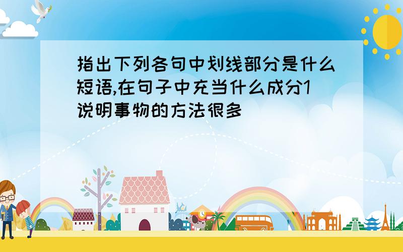 指出下列各句中划线部分是什么短语,在句子中充当什么成分1说明事物的方法很多