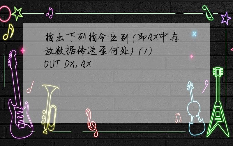 指出下列指令区别(即AX中存放数据传送至何处) (1) OUT DX,AX