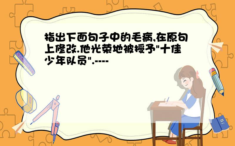 指出下面句子中的毛病,在原句上修改.他光荣地被授予"十佳少年队员".----