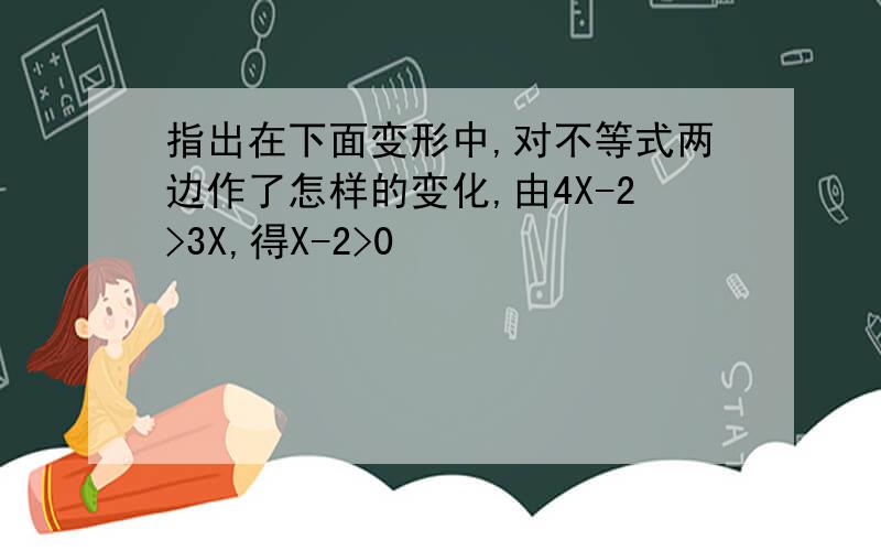 指出在下面变形中,对不等式两边作了怎样的变化,由4X-2>3X,得X-2>0