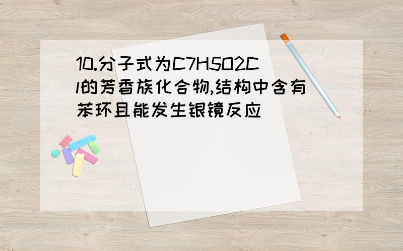 10.分子式为C7H5O2Cl的芳香族化合物,结构中含有苯环且能发生银镜反应