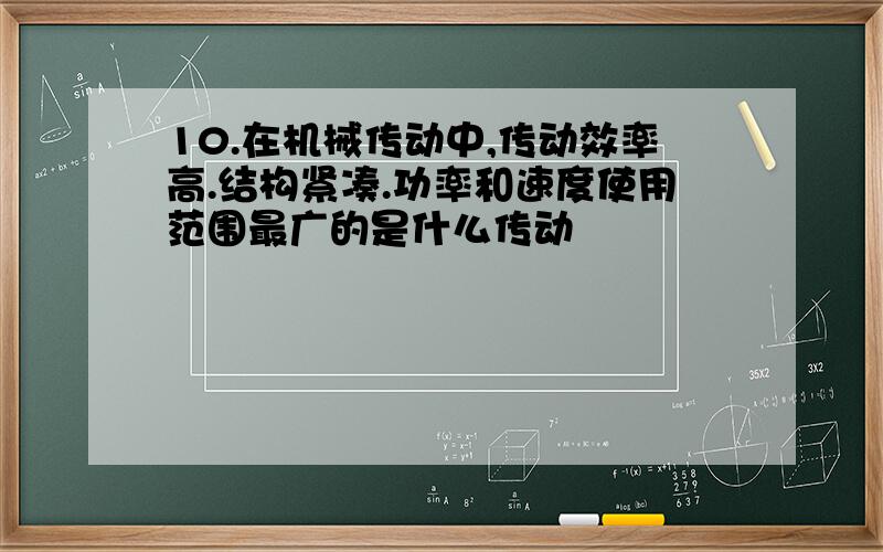 10.在机械传动中,传动效率高.结构紧凑.功率和速度使用范围最广的是什么传动