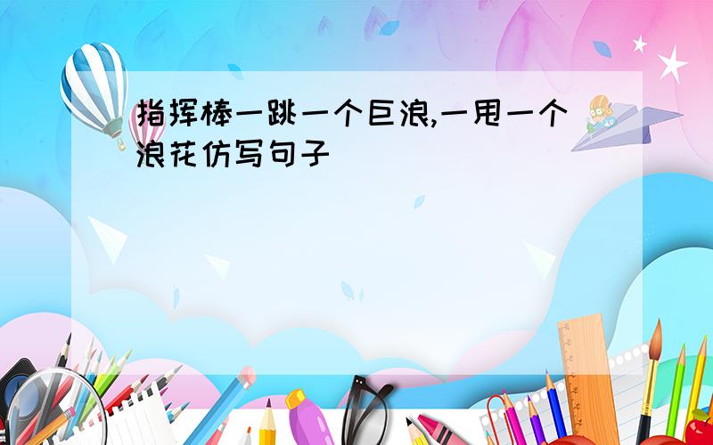 指挥棒一跳一个巨浪,一甩一个浪花仿写句子