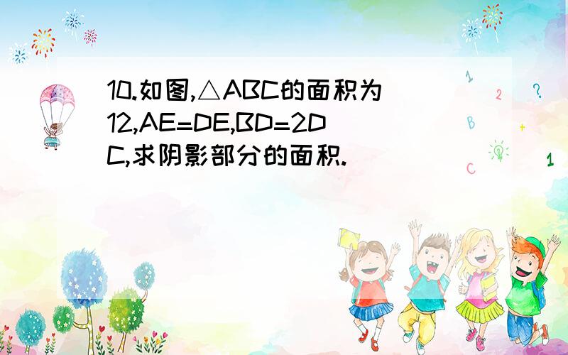 10.如图,△ABC的面积为12,AE=DE,BD=2DC,求阴影部分的面积.