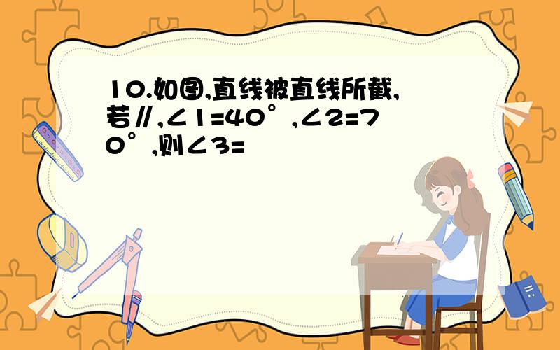 10.如图,直线被直线所截,若∥,∠1=40°,∠2=70°,则∠3=