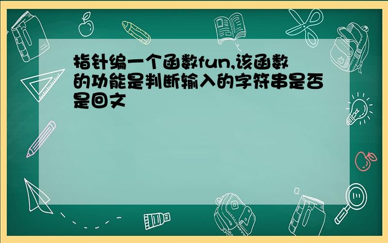 指针编一个函数fun,该函数的功能是判断输入的字符串是否是回文