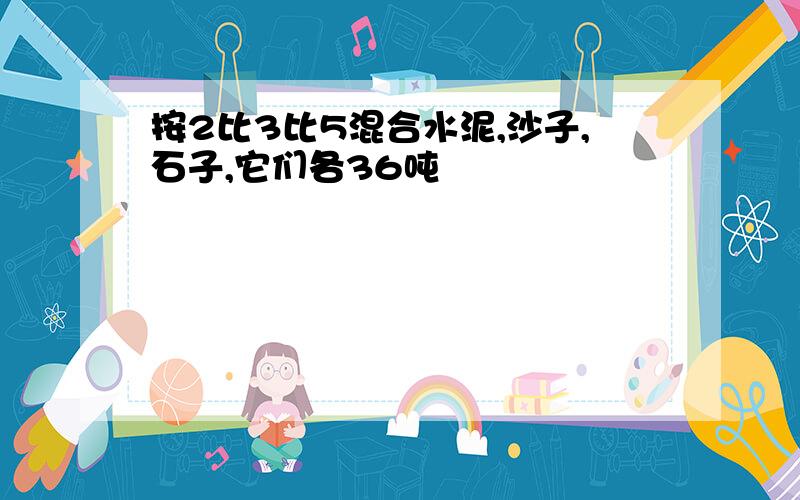 按2比3比5混合水泥,沙子,石子,它们各36吨