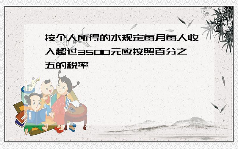 按个人所得的水规定每月每人收入超过3500元应按照百分之五的税率