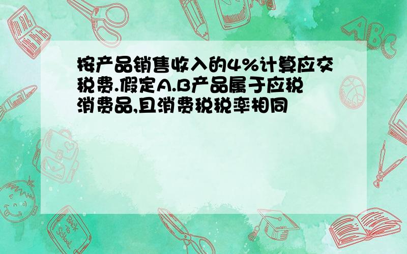 按产品销售收入的4%计算应交税费.假定A.B产品属于应税消费品,且消费税税率相同