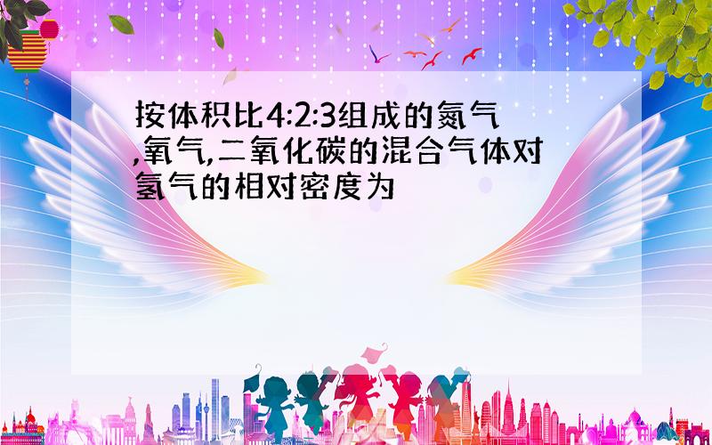 按体积比4:2:3组成的氮气,氧气,二氧化碳的混合气体对氢气的相对密度为