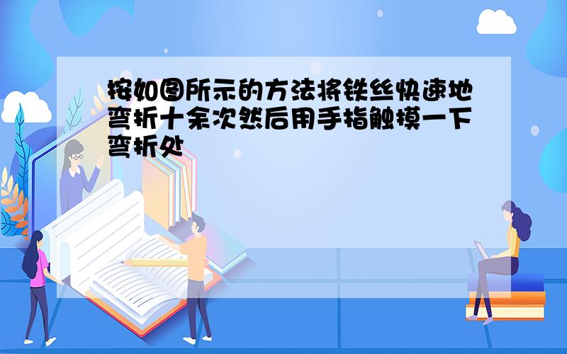 按如图所示的方法将铁丝快速地弯折十余次然后用手指触摸一下弯折处